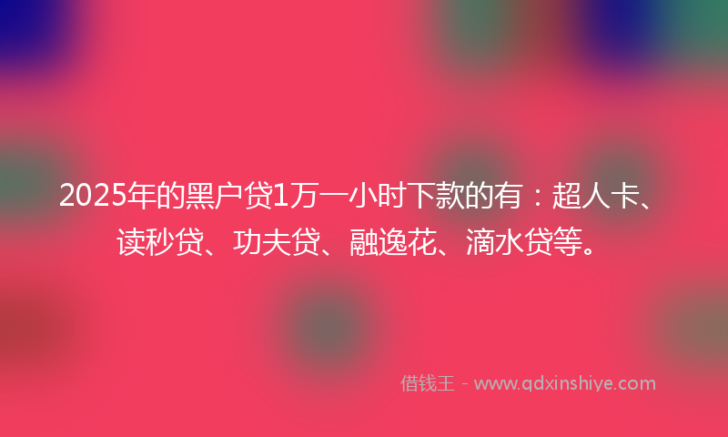 2025年的黑户贷1万一小时下款的有：超人卡、读秒贷、功夫贷、融逸花、滴水贷等。