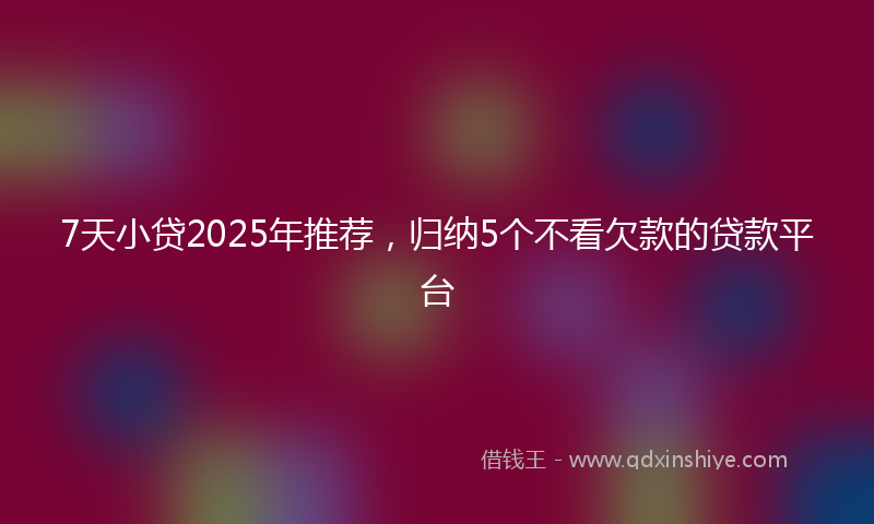 7天小贷2025年推荐，归纳5个不看欠款的贷款平台