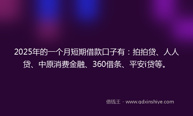 2025年的一个月短期借款口子有：拍拍贷、人人贷、中原消费金融、360借条、平安i贷等。