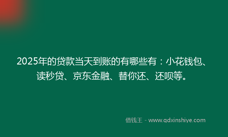 2025年的贷款当天到账的有哪些有：小花钱包、读秒贷、京东金融、替你还、还呗等。