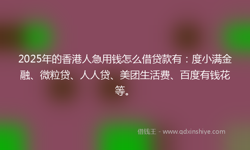 2025年的香港人急用钱怎么借贷款有：度小满金融、微粒贷、人人贷、美团生活费、百度有钱花等。