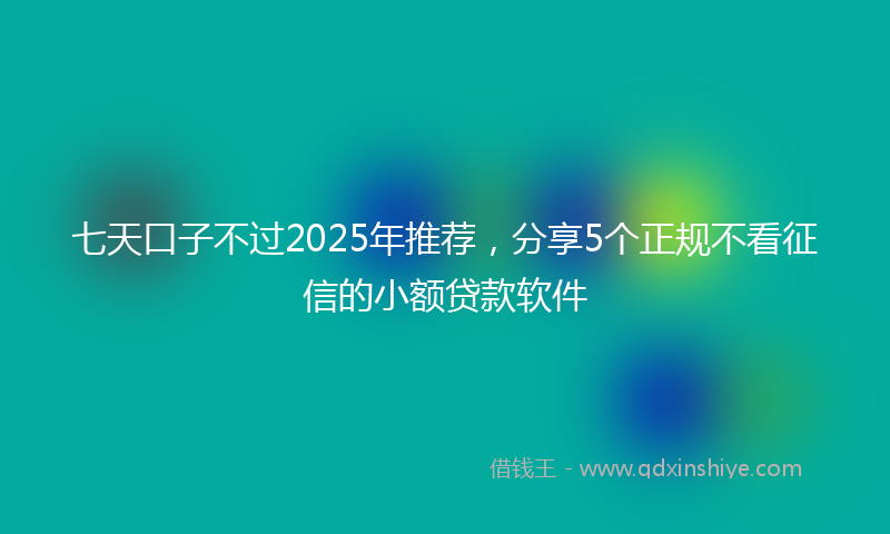 七天口子不过2025年推荐，分享5个正规不看征信的小额贷款软件
