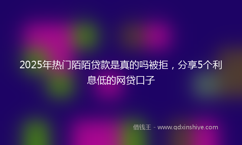 2025年热门陌陌贷款是真的吗被拒，分享5个利息低的网贷口子