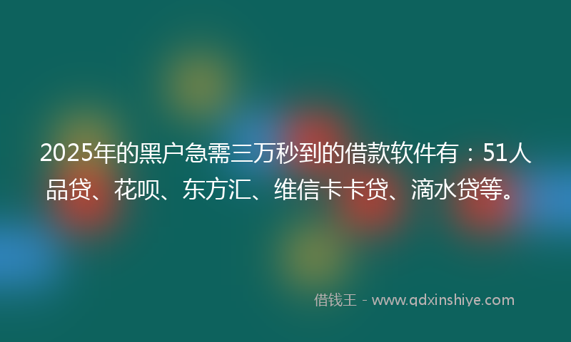 2025年的黑户急需三万秒到的借款软件有：51人品贷、花呗、东方汇、维信卡卡贷、滴水贷等。