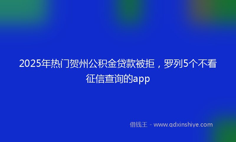 2025年热门贺州公积金贷款被拒，罗列5个不看征信查询的app