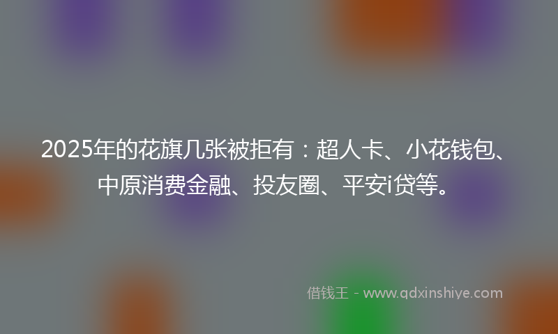 2025年的花旗几张被拒有：超人卡、小花钱包、中原消费金融、投友圈、平安i贷等。