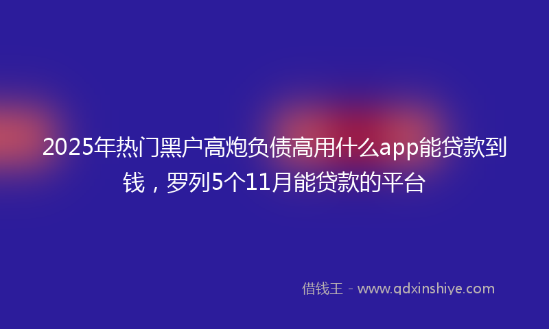 2025年热门黑户高炮负债高用什么app能贷款到钱，罗列5个11月能贷款的平台