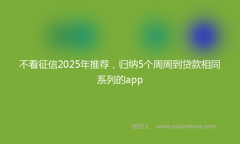 不看征信2025年推荐，归纳5个周周到贷款相同系列的app