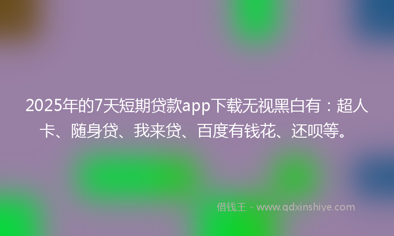 2025年的7天短期贷款app下载无视黑白有:超人卡、随身贷、我来贷、百度有钱花、还呗等。