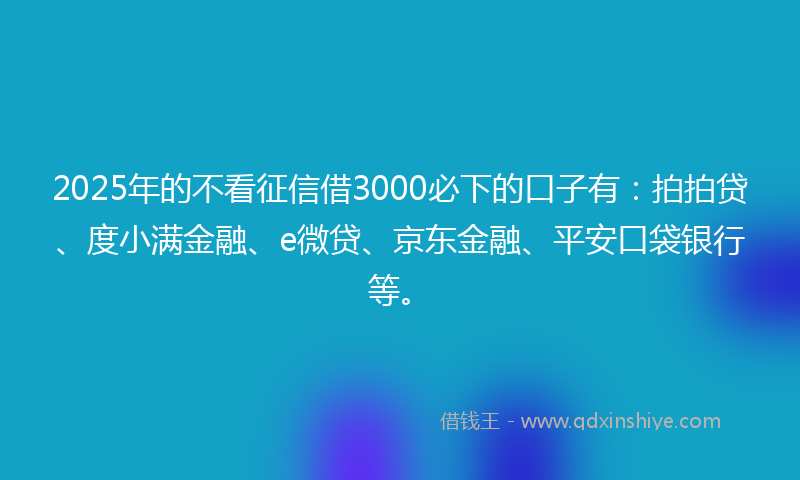 2025年的不看征信借3000必下的口子有：拍拍贷、度小满金融、e微贷、京东金融、平安口袋银行等。