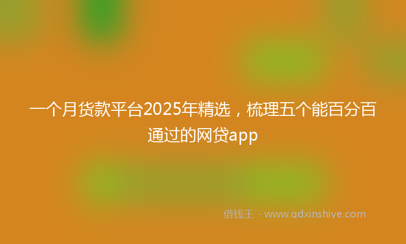 一个月货款平台2025年精选，梳理五个能百分百通过的网贷app