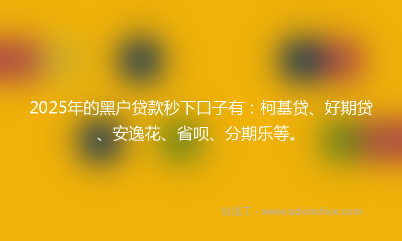 2025年的黑户贷款秒下口子有：柯基贷、好期贷、安逸花、省呗、分期乐等。