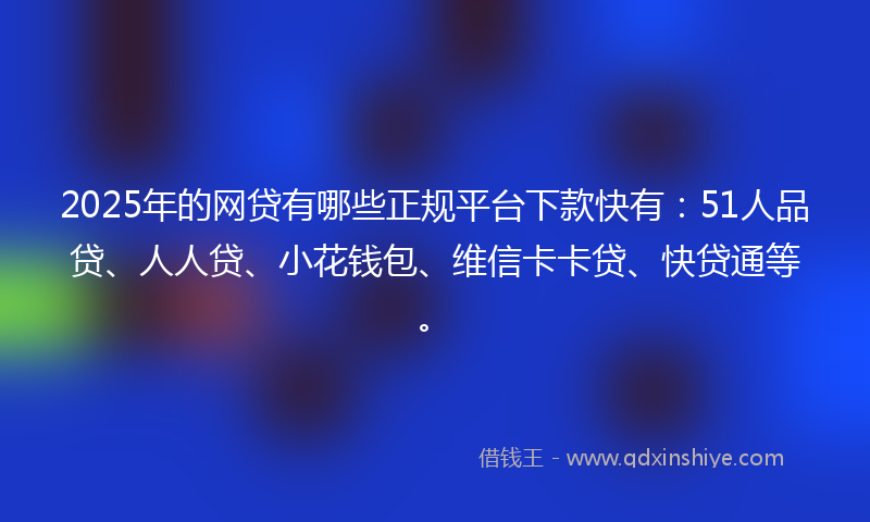 2025年的网贷有哪些正规平台下款快有:51人品贷、人人贷、小花钱包、维信卡卡贷、快贷通等。