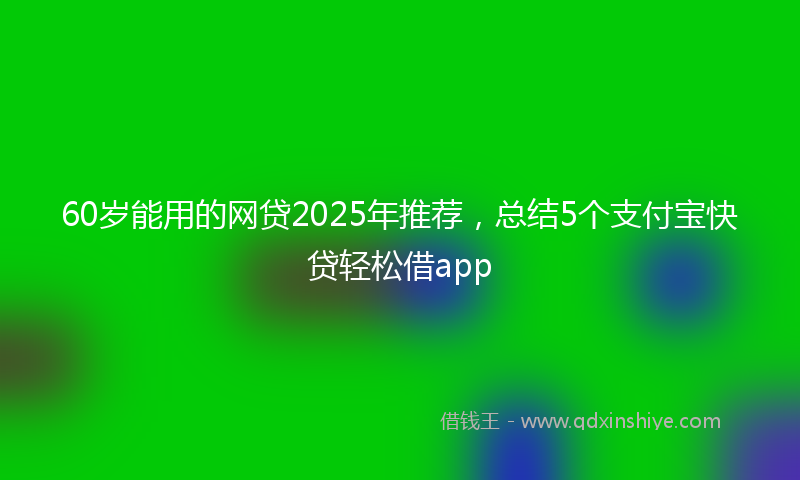 60岁能用的网贷2025年推荐，总结5个支付宝快贷轻松借app
