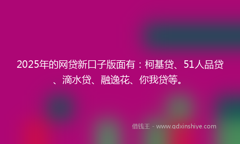 2025年的网贷新口子版面有：柯基贷、51人品贷、滴水贷、融逸花、你我贷等。