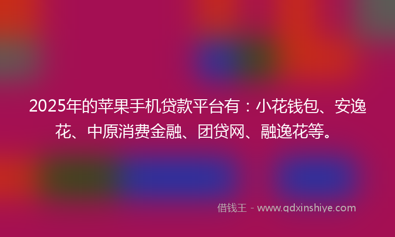 2025年的苹果手机贷款平台有：小花钱包、安逸花、中原消费金融、团贷网、融逸花等。