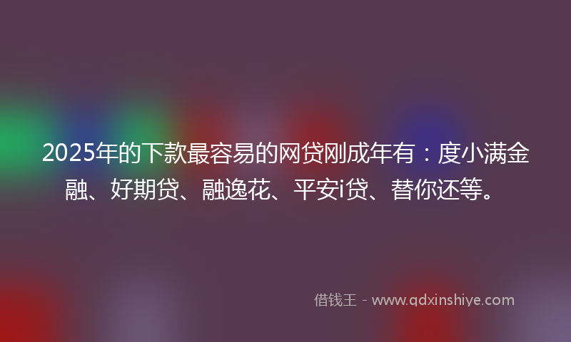 2025年的下款最容易的网贷刚成年有：度小满金融、好期贷、融逸花、平安i贷、替你还等。
