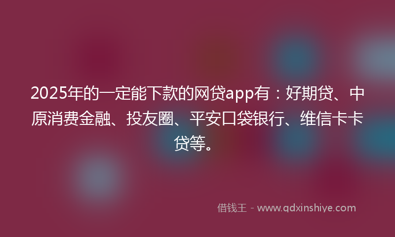 2025年的一定能下款的网贷app有：好期贷、中原消费金融、投友圈、平安口袋银行、维信卡卡贷等。