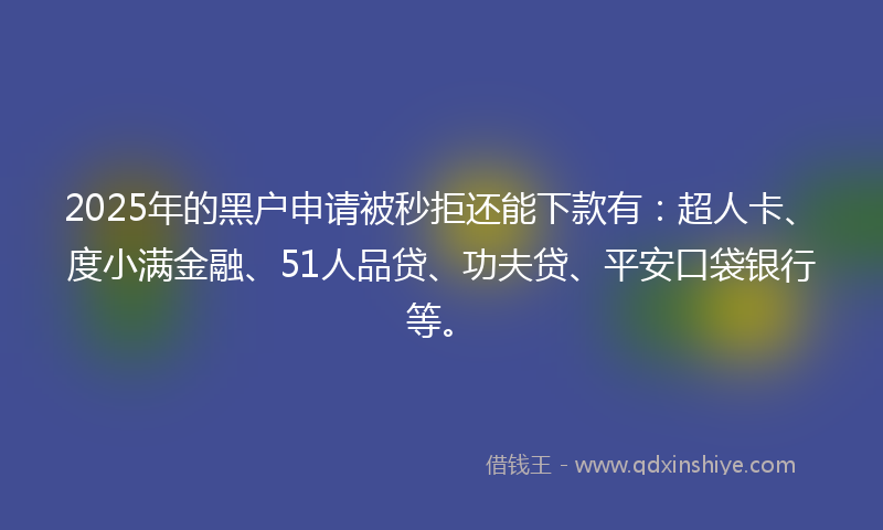 2025年的黑户申请被秒拒还能下款有：超人卡、度小满金融、51人品贷、功夫贷、平安口袋银行等。
