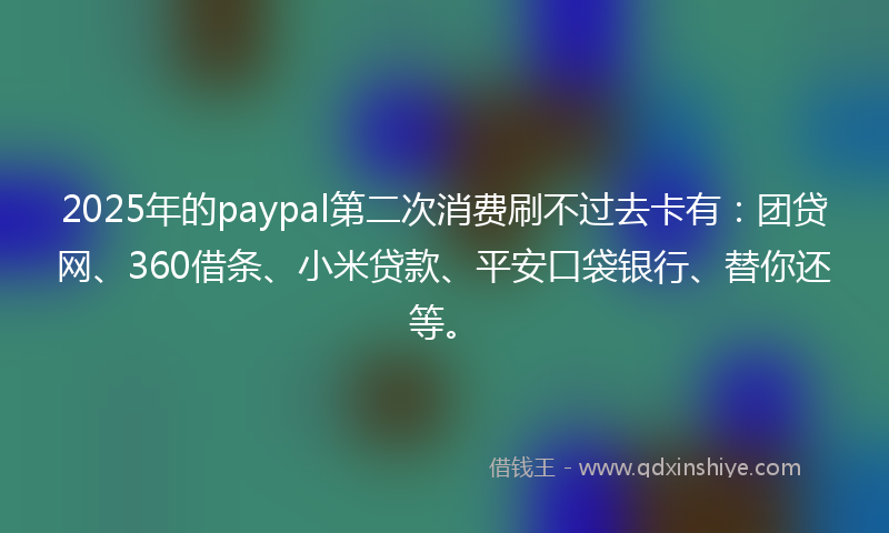 2025年的paypal第二次消费刷不过去卡有：团贷网、360借条、小米贷款、平安口袋银行、替你还等。