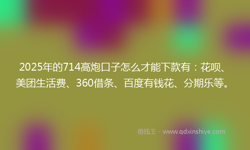 2025年的714高炮口子怎么才能下款有:花呗、美团生活费、360借条、百度有钱花、分期乐等。