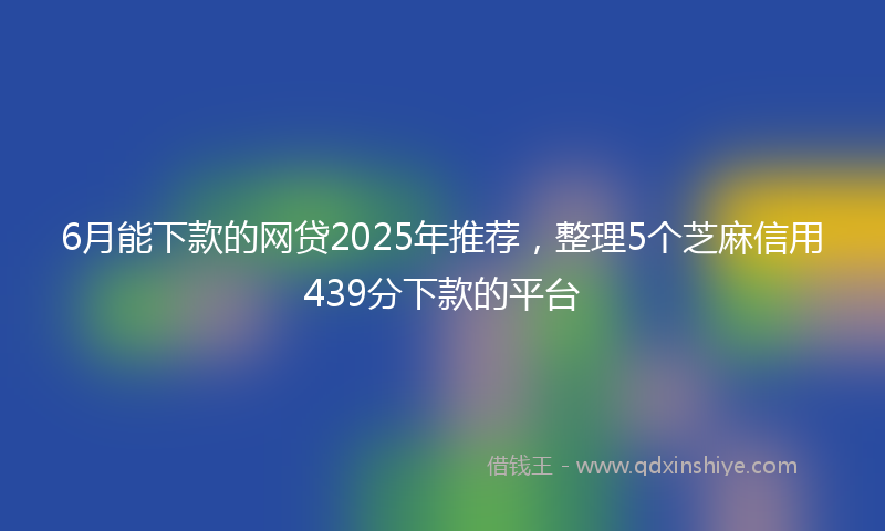 6月能下款的网贷2025年推荐,整理5个芝麻信用439分下款的平台