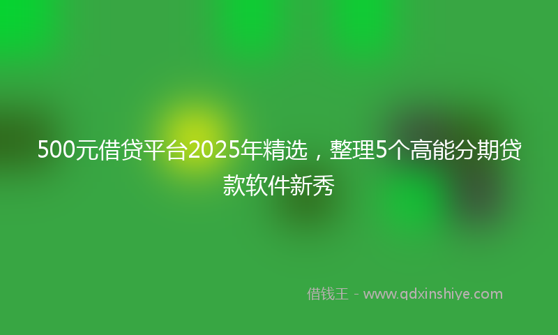 500元借贷平台2025年精选，整理5个高能分期贷款软件新秀