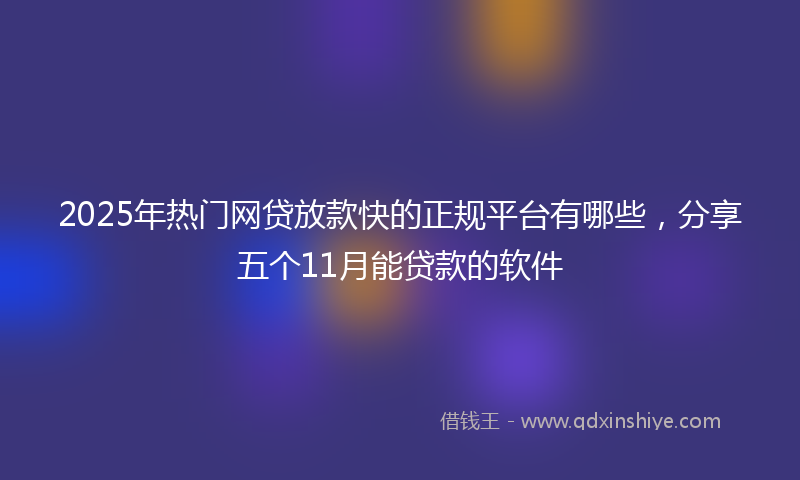 2025年热门网贷放款快的正规平台有哪些，分享五个11月能贷款的软件
