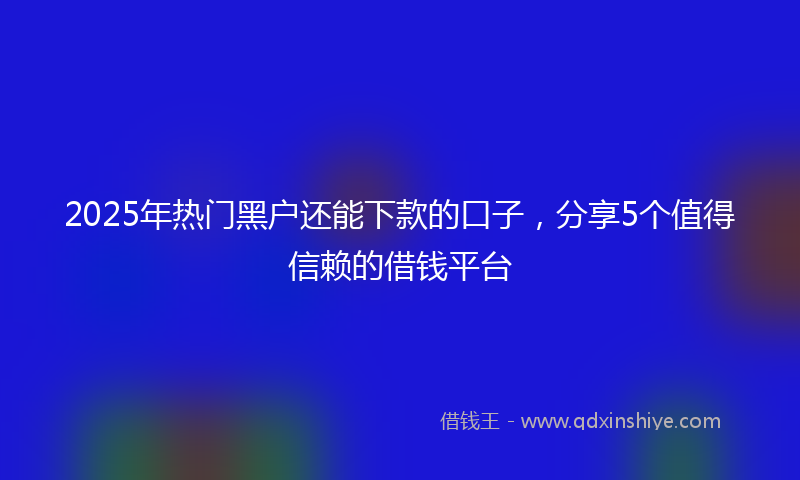 2025年热门黑户还能下款的口子,分享5个值得信赖的借钱平台