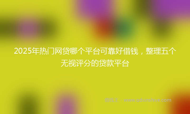 2025年热门网贷哪个平台可靠好借钱，整理五个无视评分的贷款平台