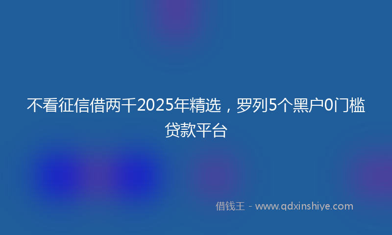 不看征信借两千2025年精选，罗列5个黑户0门槛贷款平台