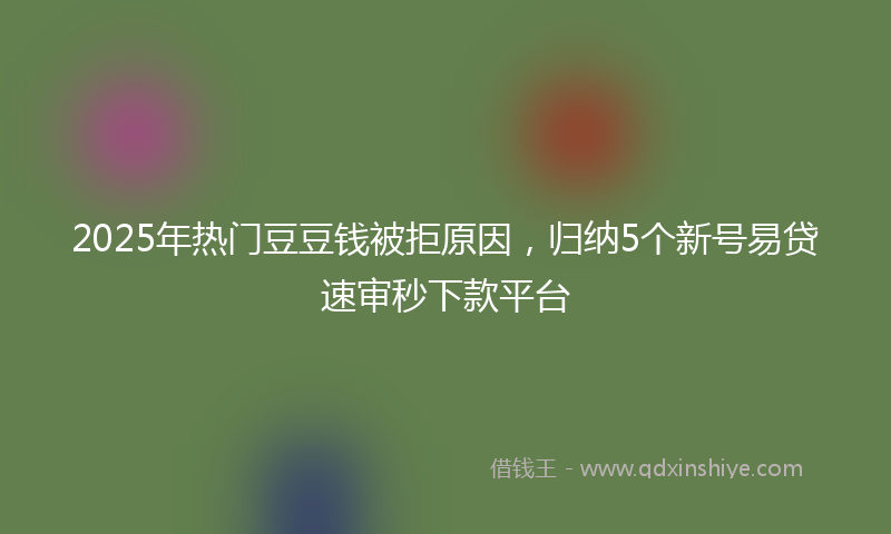 2025年热门豆豆钱被拒原因，归纳5个新号易贷速审秒下款平台