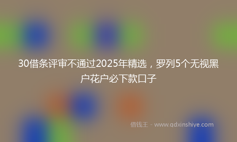 30借条评审不通过2025年精选，罗列5个无视黑户花户必下款口子