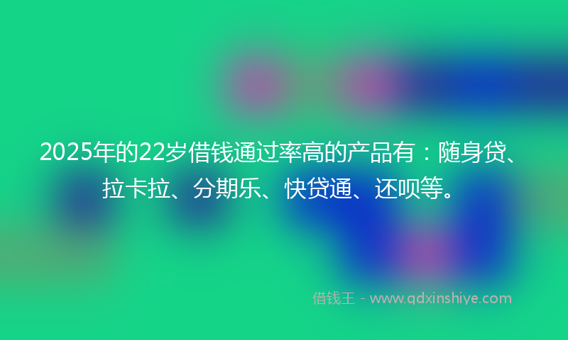 2025年的22岁借钱通过率高的产品有：随身贷、拉卡拉、分期乐、快贷通、还呗等。