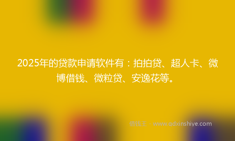 2025年的贷款申请软件有：拍拍贷、超人卡、微博借钱、微粒贷、安逸花等。