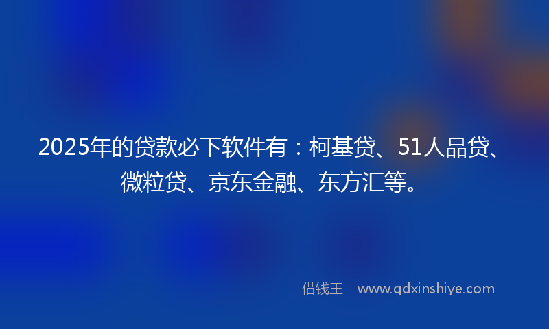 2025年的贷款必下软件有：柯基贷、51人品贷、微粒贷、京东金融、东方汇等。