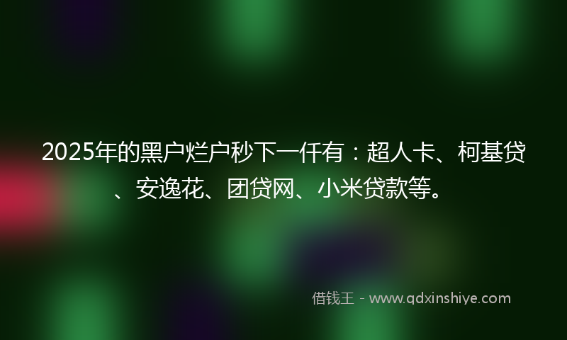 2025年的黑户烂户秒下一仟有:超人卡、柯基贷、安逸花、团贷网、小米贷款等。