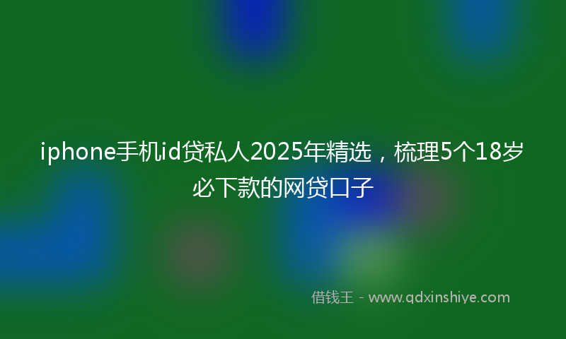 iphone手机id贷私人2025年精选，梳理5个18岁必下款的网贷口子