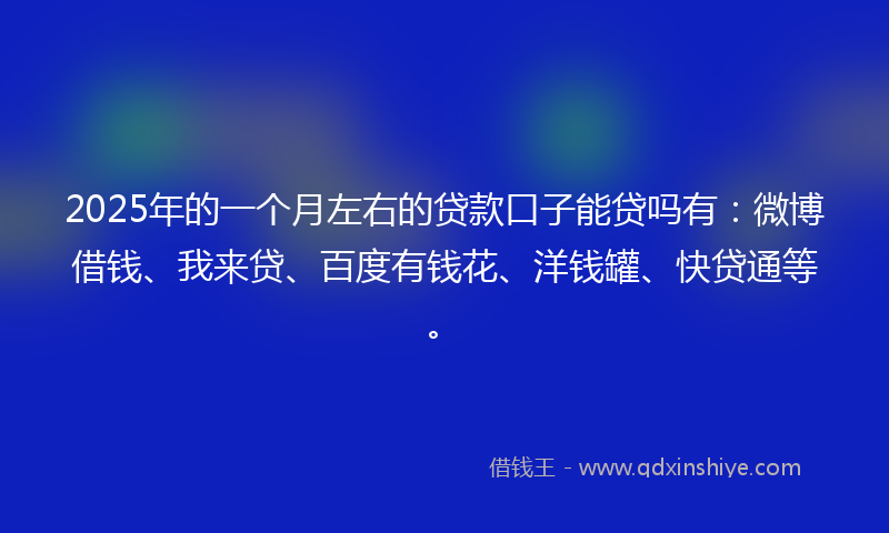 2025年的一个月左右的贷款口子能贷吗有:微博借钱、我来贷、百度有钱花、洋钱罐、快贷通等。