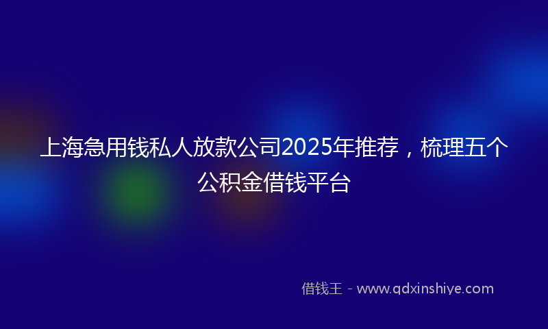 上海急用钱私人放款公司2025年推荐，梳理五个公积金借钱平台