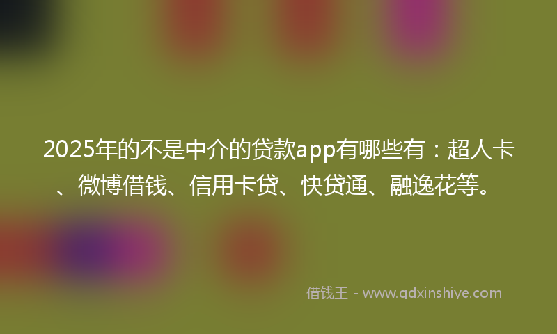 2025年的不是中介的贷款app有哪些有：超人卡、微博借钱、信用卡贷、快贷通、融逸花等。