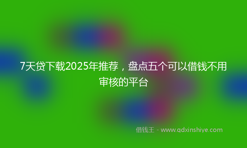 7天贷下载2025年推荐，盘点五个可以借钱不用审核的平台
