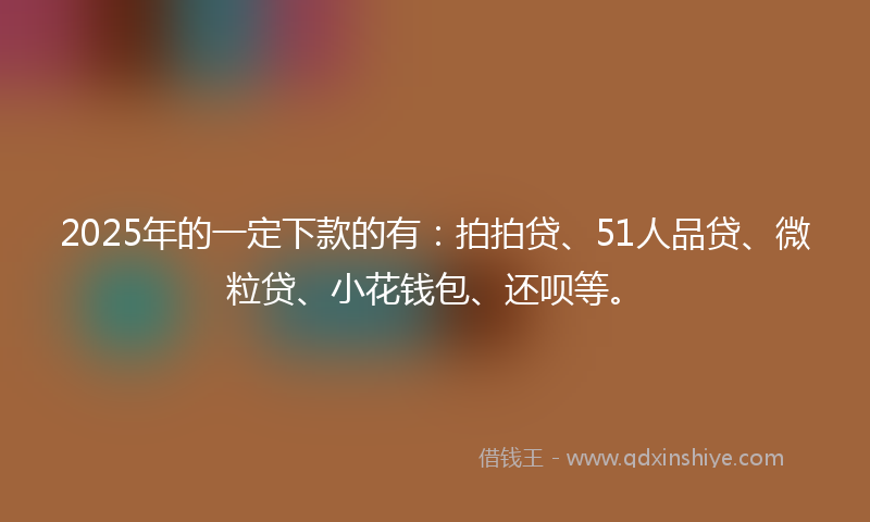 2025年的一定下款的有：拍拍贷、51人品贷、微粒贷、小花钱包、还呗等。