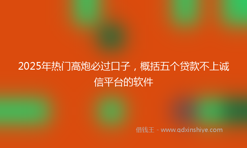 2025年热门高炮必过口子，概括五个贷款不上诚信平台的软件
