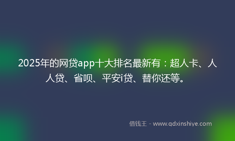 2025年的网贷app十大排名最新有：超人卡、人人贷、省呗、平安i贷、替你还等。