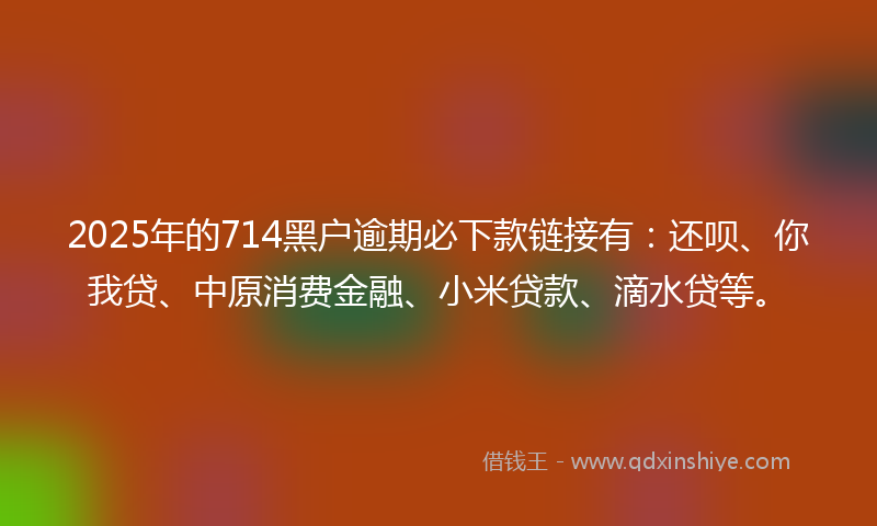 2025年的714黑户逾期必下款链接有：还呗、你我贷、中原消费金融、小米贷款、滴水贷等。