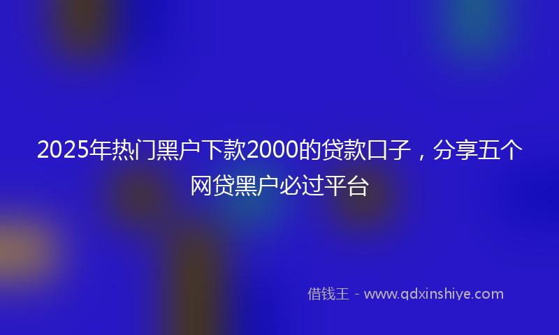 2025年热门黑户下款2000的贷款口子，分享五个网贷黑户必过平台