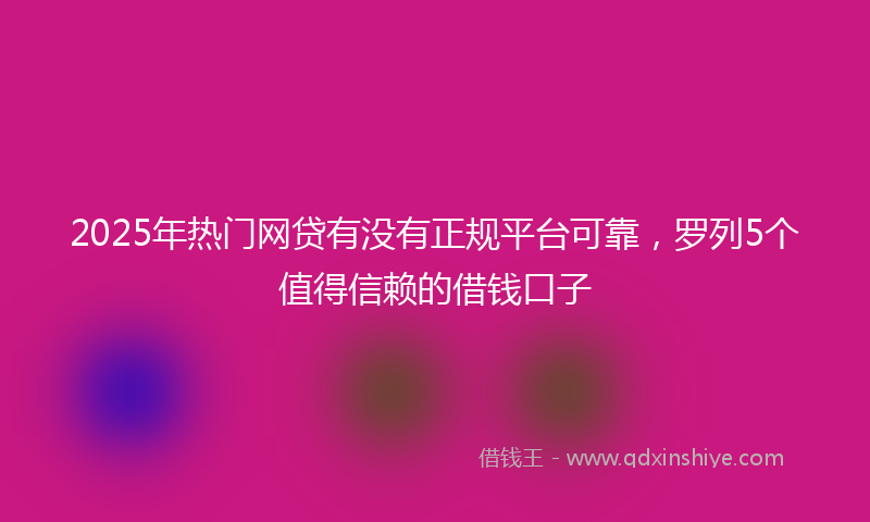2025年热门网贷有没有正规平台可靠，罗列5个值得信赖的借钱口子