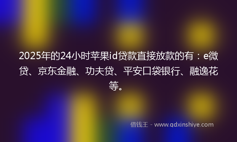 2025年的24小时苹果id贷款直接放款的有：e微贷、京东金融、功夫贷、平安口袋银行、融逸花等。