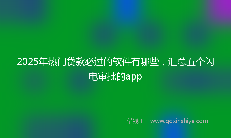 2025年热门贷款必过的软件有哪些，汇总五个闪电审批的app